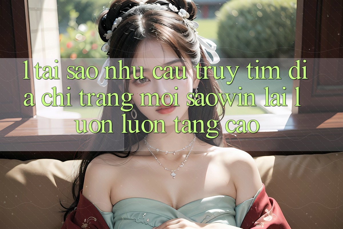 1. Tại Sao Nhu Cầu Truy tìm “Địa chỉ trang Mới Saowin” Lại Luôn luôn Tăng Cao? 1. Tại Sao Nhu Cầu Truy tìm “Địa chỉ trang Mới Saowin” Lại Luôn luôn Tăng Cao?