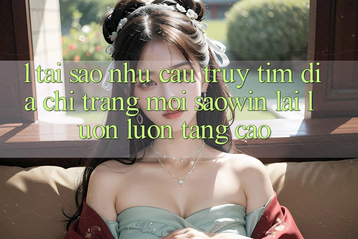 1. Tại Sao Nhu Cầu Truy tìm “Địa chỉ trang Mới Saowin” Lại Luôn luôn Tăng Cao? 1. Tại Sao Nhu Cầu Truy tìm “Địa chỉ trang Mới Saowin” Lại Luôn luôn Tăng Cao?