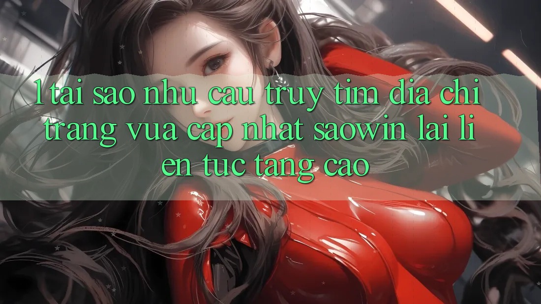 1. Tại Sao Nhu Cầu Truy tìm “Địa chỉ trang Vừa cập nhật Saowin” Lại Liên Tục Tăng Cao?