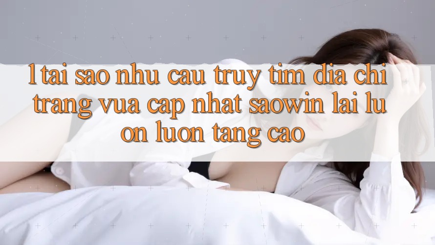1. Tại Sao Nhu Cầu Truy tìm “Địa chỉ trang Vừa cập nhật Saowin” Lại Luôn luôn Tăng Cao? 1. Tại Sao Nhu Cầu Truy tìm “Địa chỉ trang Vừa cập nhật Saowin” Lại Luôn luôn Tăng Cao?
