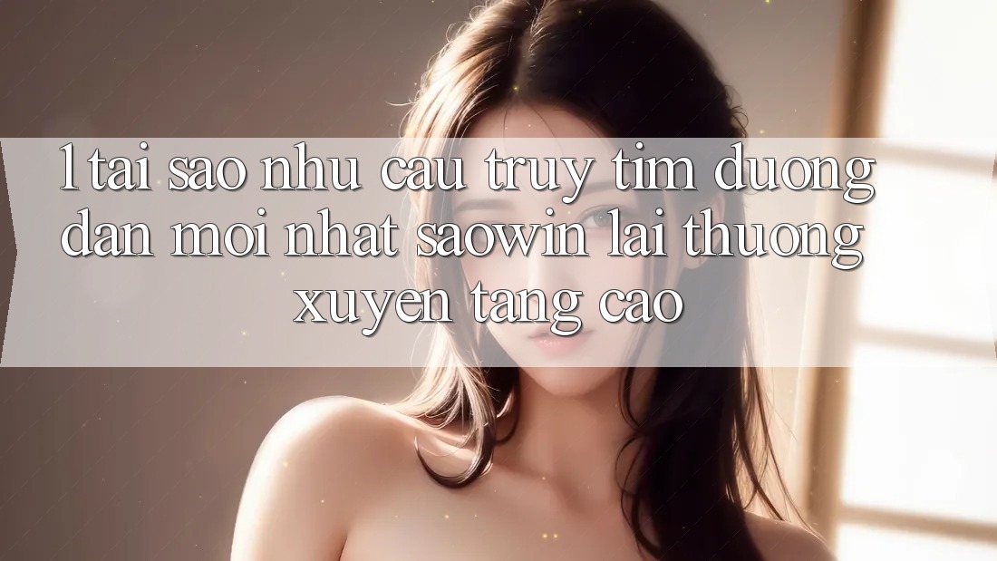 1. Tại Sao Nhu Cầu Truy tìm “Đường dẫn Mới nhất Saowin” Lại Thường xuyên Tăng Cao? 1. Tại Sao Nhu Cầu Truy tìm “Đường dẫn Mới nhất Saowin” Lại Thường xuyên Tăng Cao?