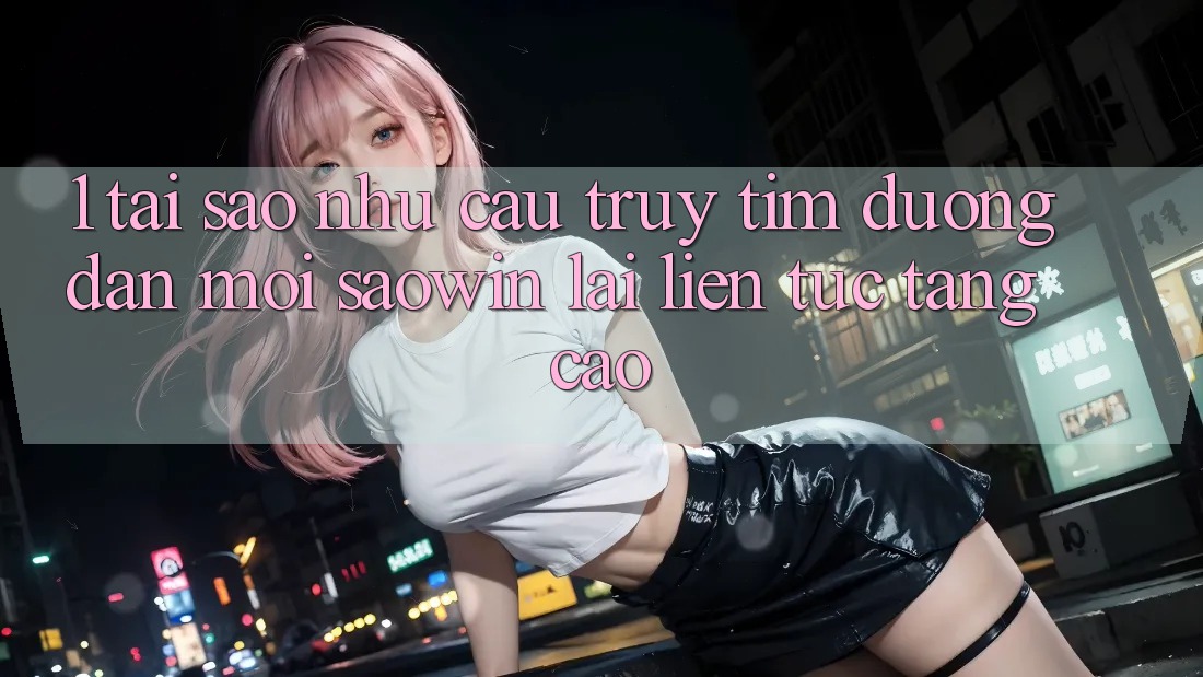 1. Tại Sao Nhu Cầu Truy tìm “Đường dẫn Mới Saowin” Lại Liên Tục Tăng Cao? 1. Tại Sao Nhu Cầu Truy tìm “Đường dẫn Mới Saowin” Lại Liên Tục Tăng Cao?