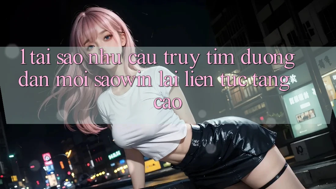 1. Tại Sao Nhu Cầu Truy tìm “Đường dẫn Mới Saowin” Lại Liên tục Tăng Cao? 1. Tại Sao Nhu Cầu Truy tìm “Đường dẫn Mới Saowin” Lại Liên tục Tăng Cao?