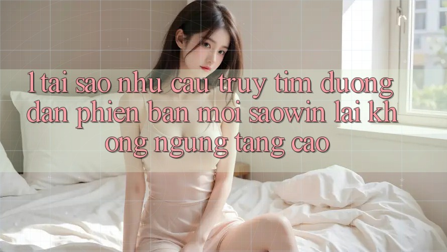 1. Tại Sao Nhu Cầu Truy tìm “Đường dẫn Phiên bản mới Saowin” Lại Không ngừng Tăng Cao? 1. Tại Sao Nhu Cầu Truy tìm “Đường dẫn Phiên bản mới Saowin” Lại Không ngừng Tăng Cao?