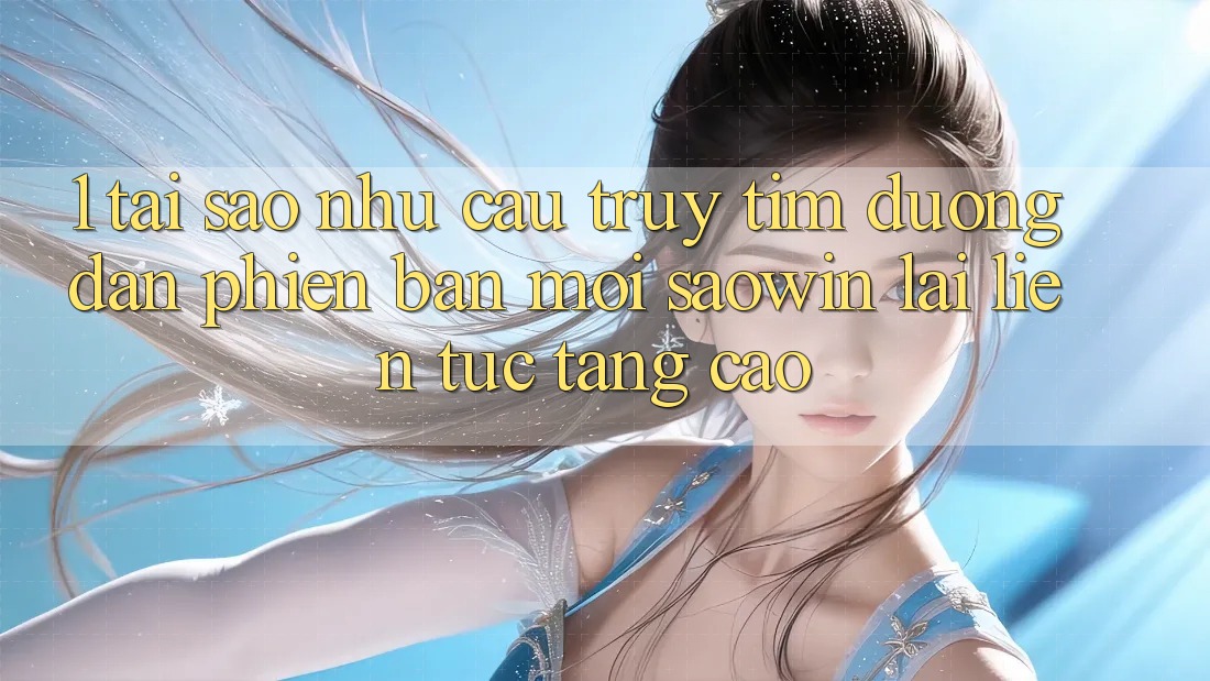 1. Tại Sao Nhu Cầu Truy tìm “Đường dẫn Phiên bản mới Saowin” Lại Liên Tục Tăng Cao? 1. Tại Sao Nhu Cầu Truy tìm “Đường dẫn Phiên bản mới Saowin” Lại Liên Tục Tăng Cao?
