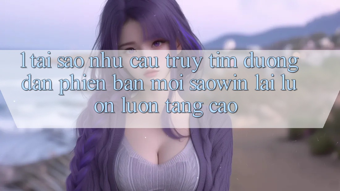 1. Tại Sao Nhu Cầu Truy tìm “Đường dẫn Phiên bản mới Saowin” Lại Luôn luôn Tăng Cao?