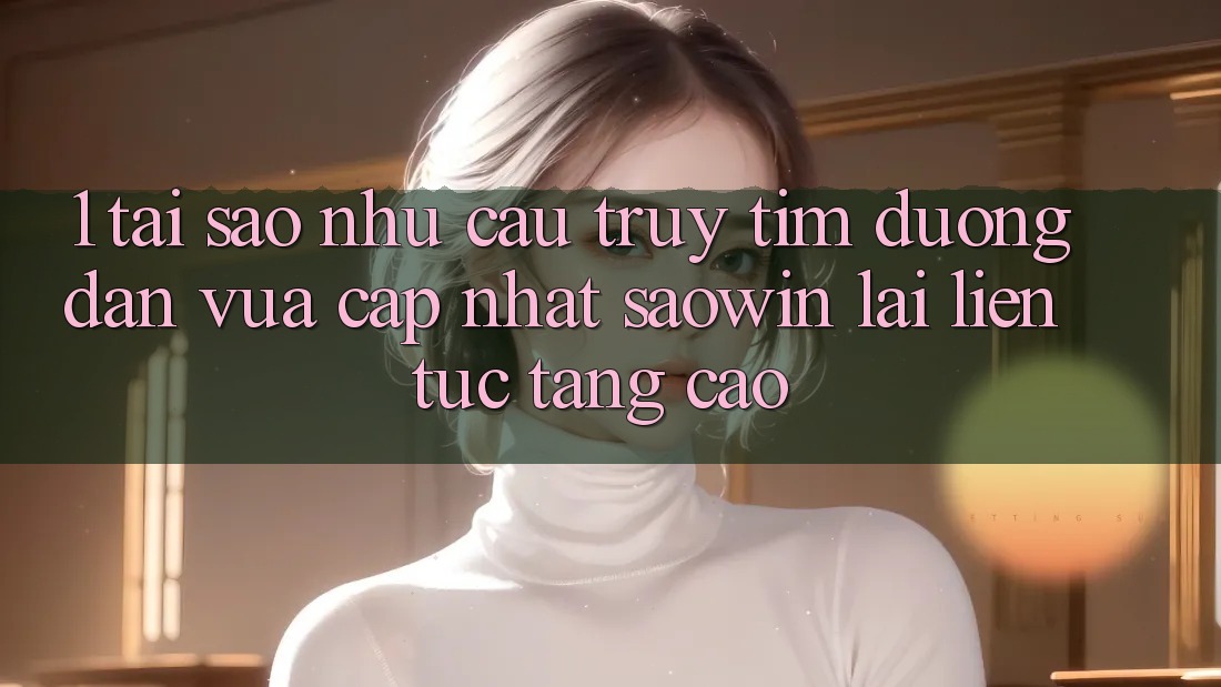 1. Tại Sao Nhu Cầu Truy tìm “Đường dẫn Vừa cập nhật Saowin” Lại Liên tục Tăng Cao?