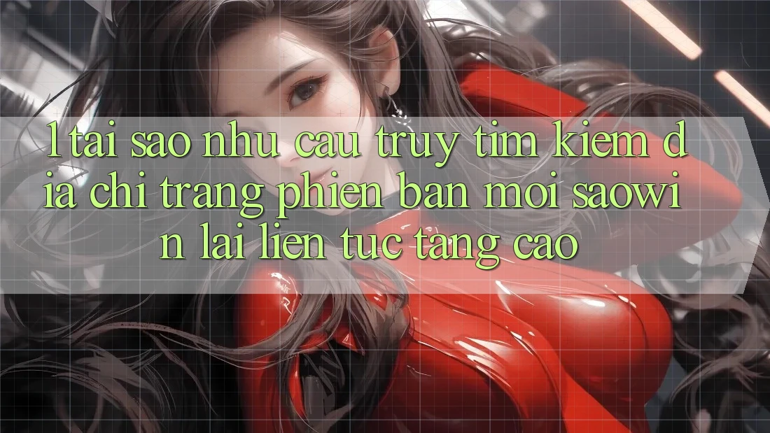 1. Tại Sao Nhu Cầu Truy tìm Kiếm “Địa chỉ trang Phiên bản mới Saowin” Lại Liên tục Tăng Cao? 1. Tại Sao Nhu Cầu Truy tìm Kiếm “Địa chỉ trang Phiên bản mới Saowin” Lại Liên tục Tăng Cao?