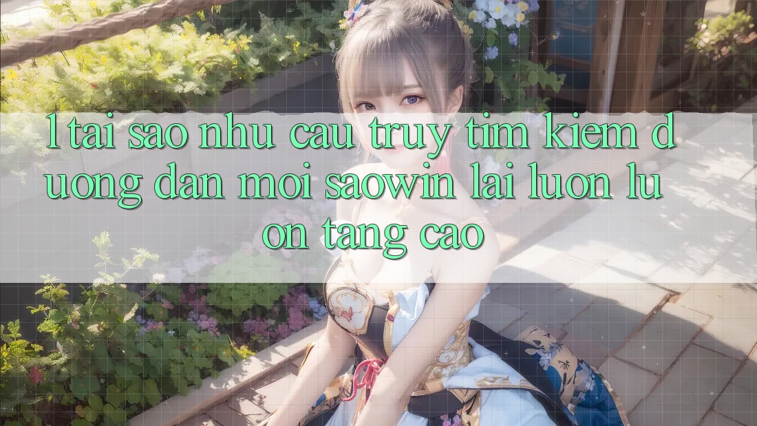 1. Tại Sao Nhu Cầu Truy tìm kiếm “Đường dẫn Mới Saowin” Lại Luôn luôn Tăng Cao?