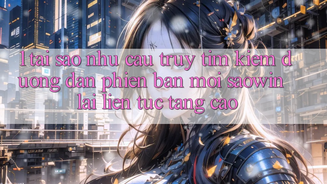1. Tại Sao Nhu Cầu Truy tìm Kiếm “Đường dẫn Phiên bản mới Saowin” Lại Liên Tục Tăng Cao? 1. Tại Sao Nhu Cầu Truy tìm Kiếm “Đường dẫn Phiên bản mới Saowin” Lại Liên Tục Tăng Cao?