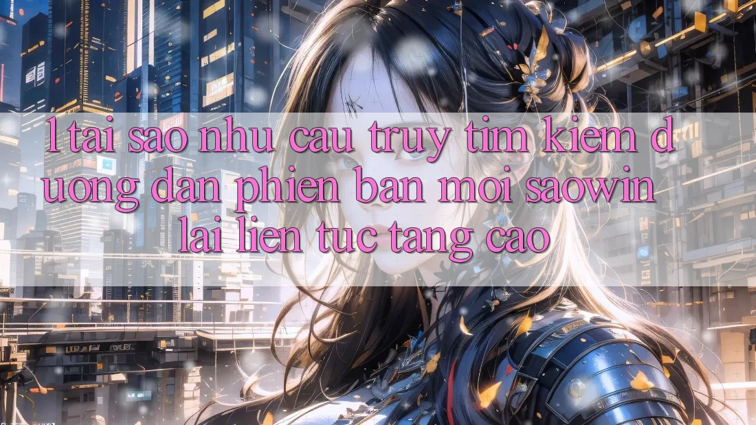 1. Tại Sao Nhu Cầu Truy tìm Kiếm “Đường dẫn Phiên bản mới Saowin” Lại Liên Tục Tăng Cao? 1. Tại Sao Nhu Cầu Truy tìm Kiếm “Đường dẫn Phiên bản mới Saowin” Lại Liên Tục Tăng Cao?