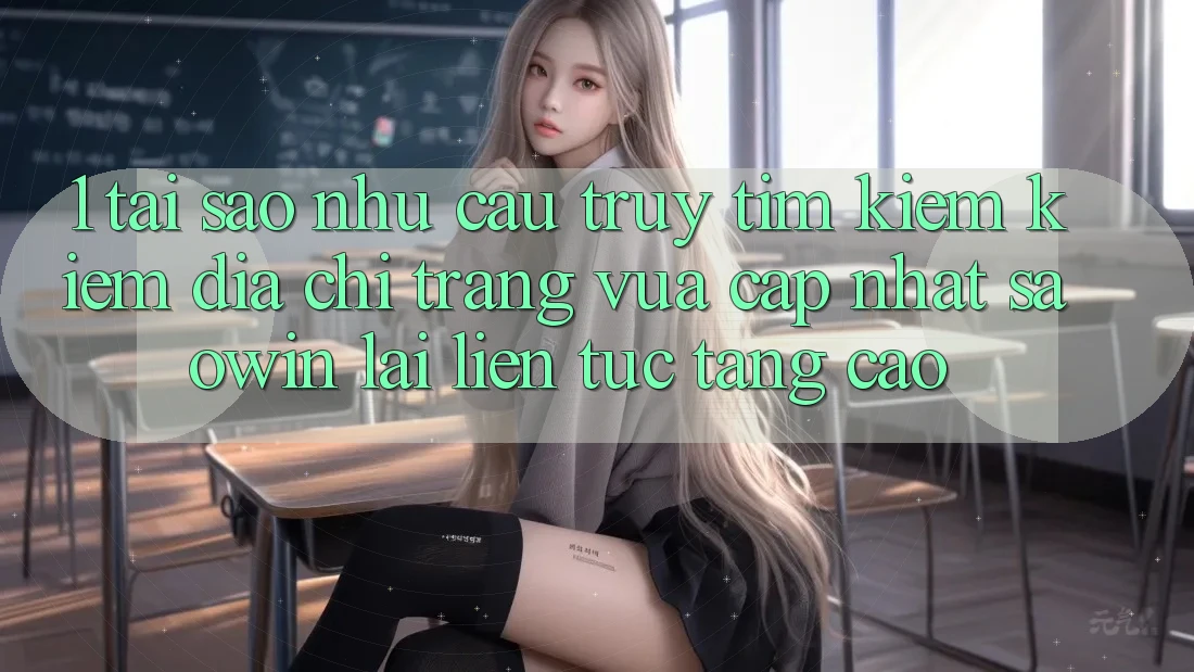 1. Tại Sao Nhu Cầu Truy tìm kiếm Kiếm “Địa chỉ trang Vừa cập nhật Saowin” Lại Liên tục Tăng Cao? 1. Tại Sao Nhu Cầu Truy tìm kiếm Kiếm “Địa chỉ trang Vừa cập nhật Saowin” Lại Liên tục Tăng Cao?