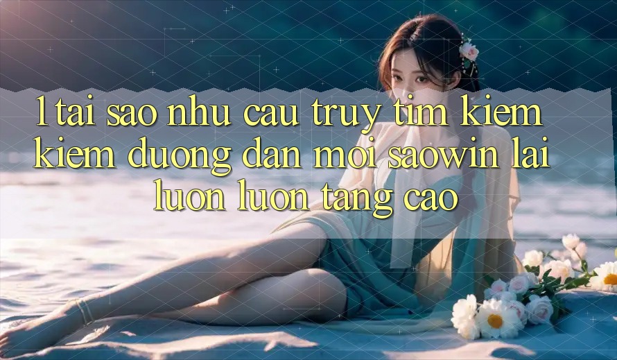 1. Tại Sao Nhu Cầu Truy tìm kiếm Kiếm “Đường dẫn Mới Saowin” Lại Luôn luôn Tăng Cao?