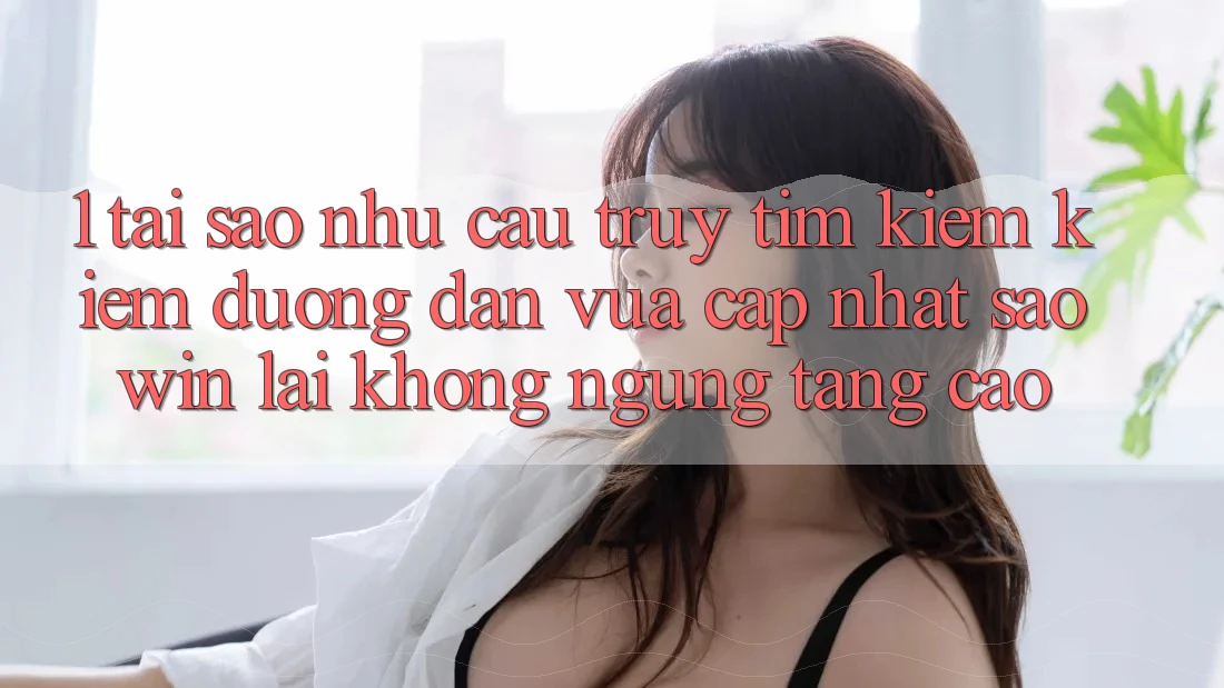 1. Tại Sao Nhu Cầu Truy tìm kiếm Kiếm “Đường dẫn Vừa cập nhật Saowin” Lại Không ngừng Tăng Cao? 1. Tại Sao Nhu Cầu Truy tìm kiếm Kiếm “Đường dẫn Vừa cập nhật Saowin” Lại Không ngừng Tăng Cao?