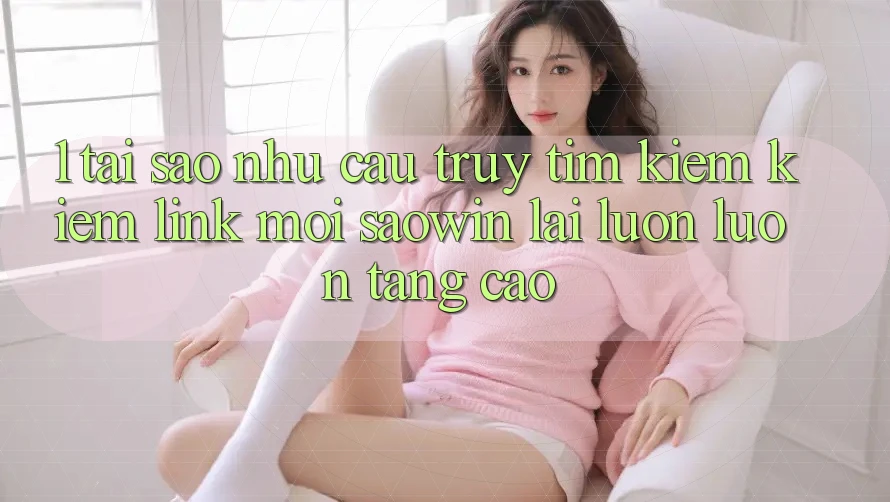 1. Tại Sao Nhu Cầu Truy tìm kiếm Kiếm “Link Mới Saowin” Lại Luôn luôn Tăng Cao? 1. Tại Sao Nhu Cầu Truy tìm kiếm Kiếm “Link Mới Saowin” Lại Luôn luôn Tăng Cao?