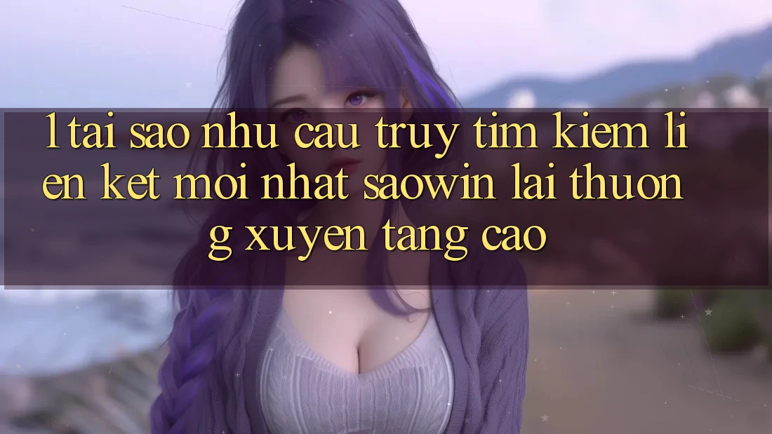 1. Tại Sao Nhu Cầu Truy tìm Kiếm “Liên kết Mới nhất Saowin” Lại Thường xuyên Tăng Cao? 1. Tại Sao Nhu Cầu Truy tìm Kiếm “Liên kết Mới nhất Saowin” Lại Thường xuyên Tăng Cao?