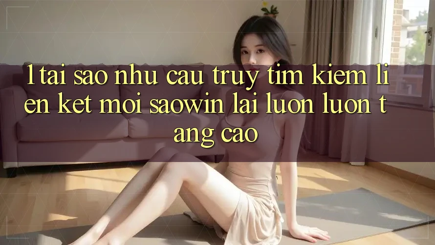 1. Tại Sao Nhu Cầu Truy tìm kiếm “Liên kết Mới Saowin” Lại Luôn luôn Tăng Cao? 1. Tại Sao Nhu Cầu Truy tìm kiếm “Liên kết Mới Saowin” Lại Luôn luôn Tăng Cao?