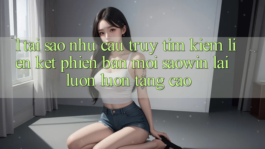 1. Tại Sao Nhu Cầu Truy tìm Kiếm “Liên kết Phiên bản mới Saowin” Lại Luôn luôn Tăng Cao?