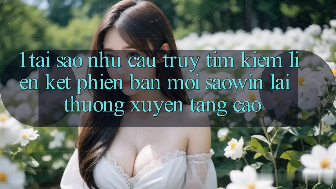 1. Tại Sao Nhu Cầu Truy tìm Kiếm “Liên kết Phiên bản mới Saowin” Lại Thường xuyên Tăng Cao? 1. Tại Sao Nhu Cầu Truy tìm Kiếm “Liên kết Phiên bản mới Saowin” Lại Thường xuyên Tăng Cao?