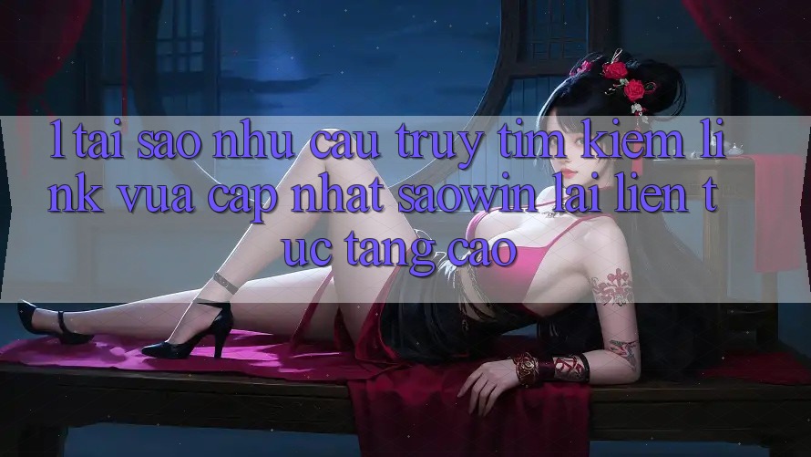 1. Tại Sao Nhu Cầu Truy tìm Kiếm “Link Vừa cập nhật Saowin” Lại Liên Tục Tăng Cao? 1. Tại Sao Nhu Cầu Truy tìm Kiếm “Link Vừa cập nhật Saowin” Lại Liên Tục Tăng Cao?
