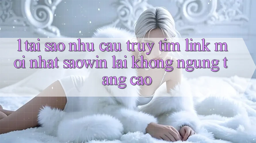 1. Tại Sao Nhu Cầu Truy tìm “Link Mới nhất Saowin” Lại Không ngừng Tăng Cao?