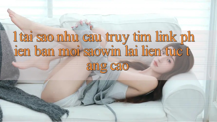 1. Tại Sao Nhu Cầu Truy tìm “Link Phiên bản mới Saowin” Lại Liên Tục Tăng Cao? 1. Tại Sao Nhu Cầu Truy tìm “Link Phiên bản mới Saowin” Lại Liên Tục Tăng Cao?
