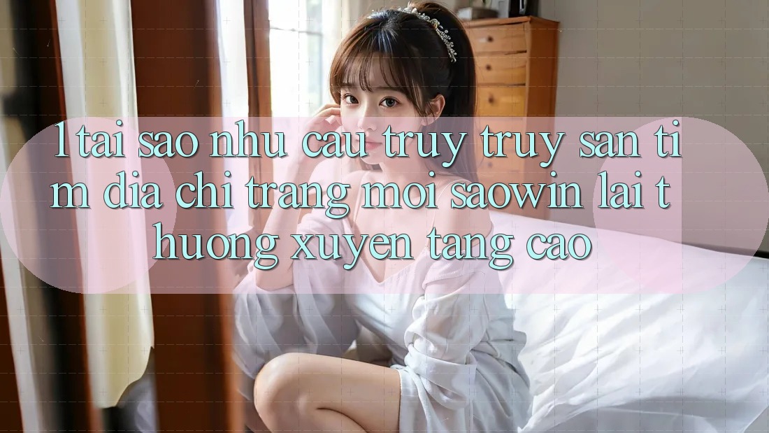 1. Tại Sao Nhu Cầu Truy truy săn tìm “Địa chỉ trang Mới Saowin” Lại Thường xuyên Tăng Cao?