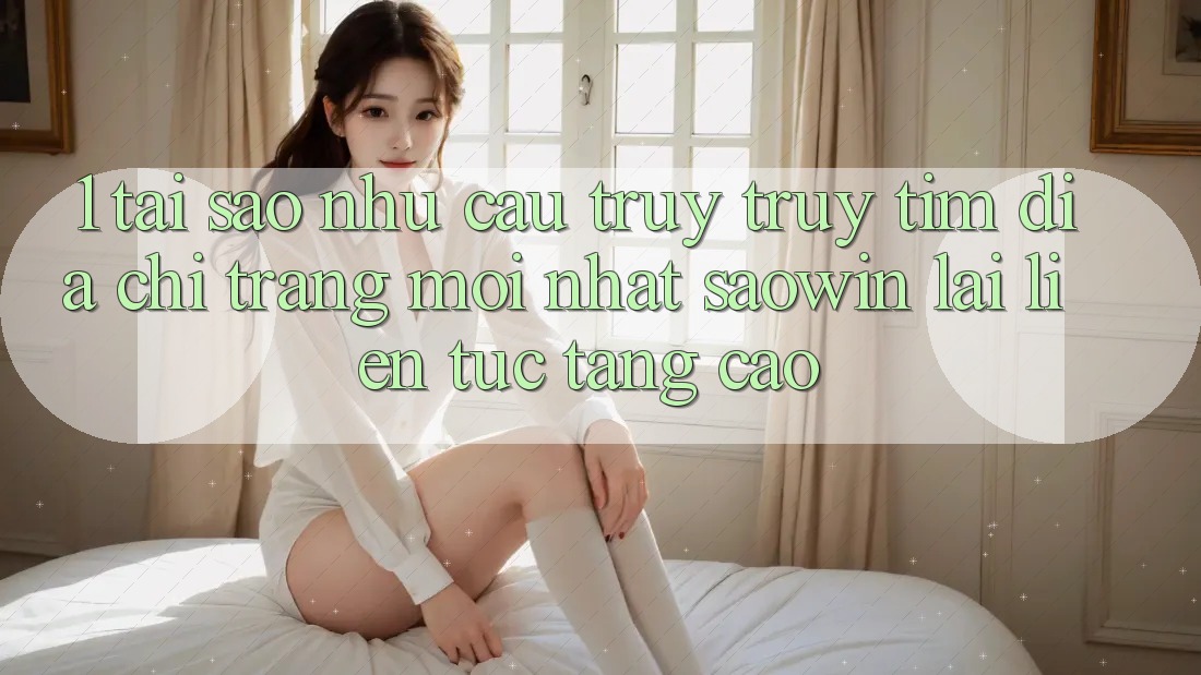 1. Tại Sao Nhu Cầu Truy truy tìm “Địa chỉ trang Mới nhất Saowin” Lại Liên Tục Tăng Cao?
