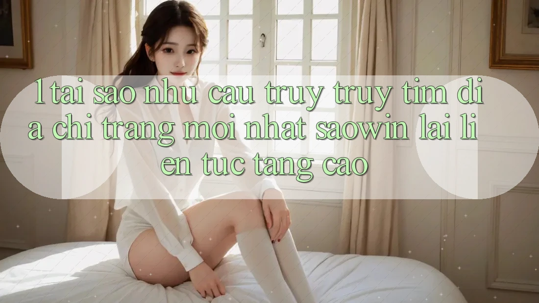 1. Tại Sao Nhu Cầu Truy truy tìm “Địa chỉ trang Mới nhất Saowin” Lại Liên tục Tăng Cao?