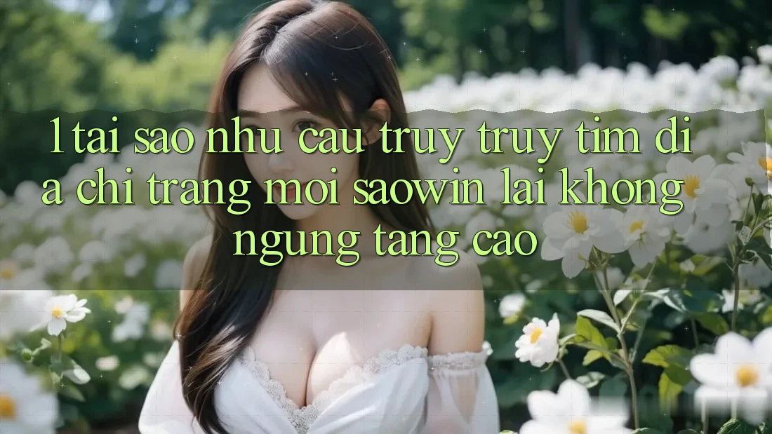 1. Tại Sao Nhu Cầu Truy truy tìm “Địa chỉ trang Mới Saowin” Lại Không ngừng Tăng Cao? 1. Tại Sao Nhu Cầu Truy truy tìm “Địa chỉ trang Mới Saowin” Lại Không ngừng Tăng Cao?