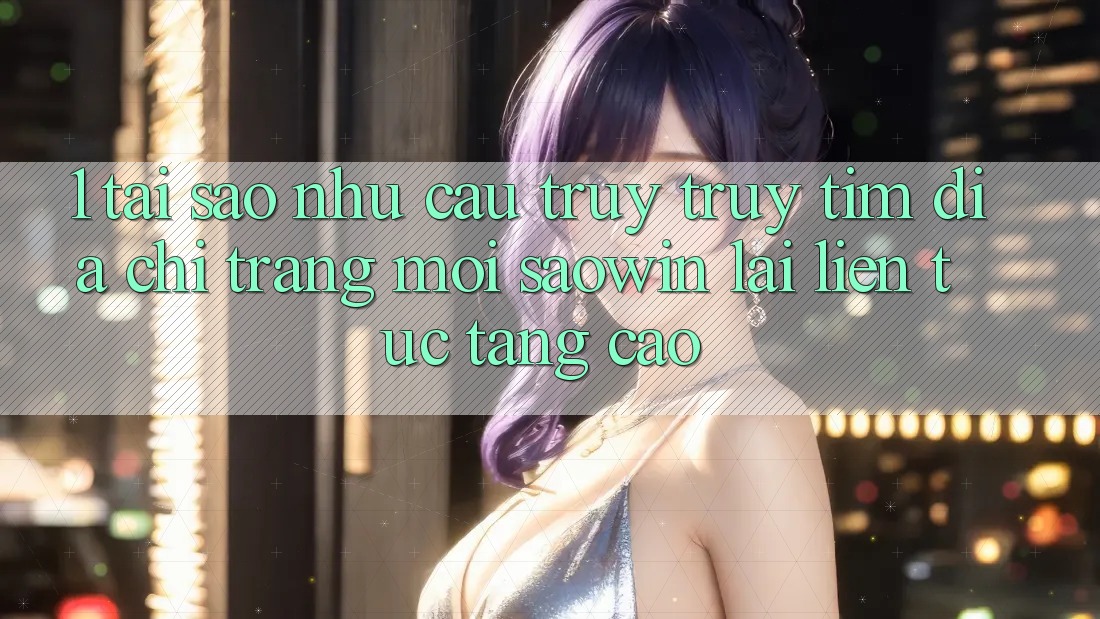 1. Tại Sao Nhu Cầu Truy truy tìm “Địa chỉ trang Mới Saowin” Lại Liên Tục Tăng Cao?