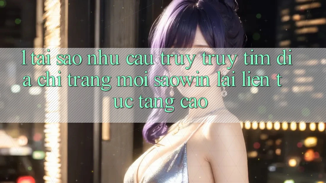 1. Tại Sao Nhu Cầu Truy truy tìm “Địa chỉ trang Mới Saowin” Lại Liên Tục Tăng Cao?