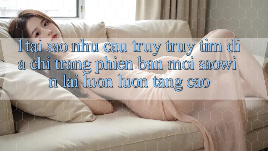 1. Tại Sao Nhu Cầu Truy truy tìm “Địa chỉ trang Phiên bản mới Saowin” Lại Luôn luôn Tăng Cao? 1. Tại Sao Nhu Cầu Truy truy tìm “Địa chỉ trang Phiên bản mới Saowin” Lại Luôn luôn Tăng Cao?