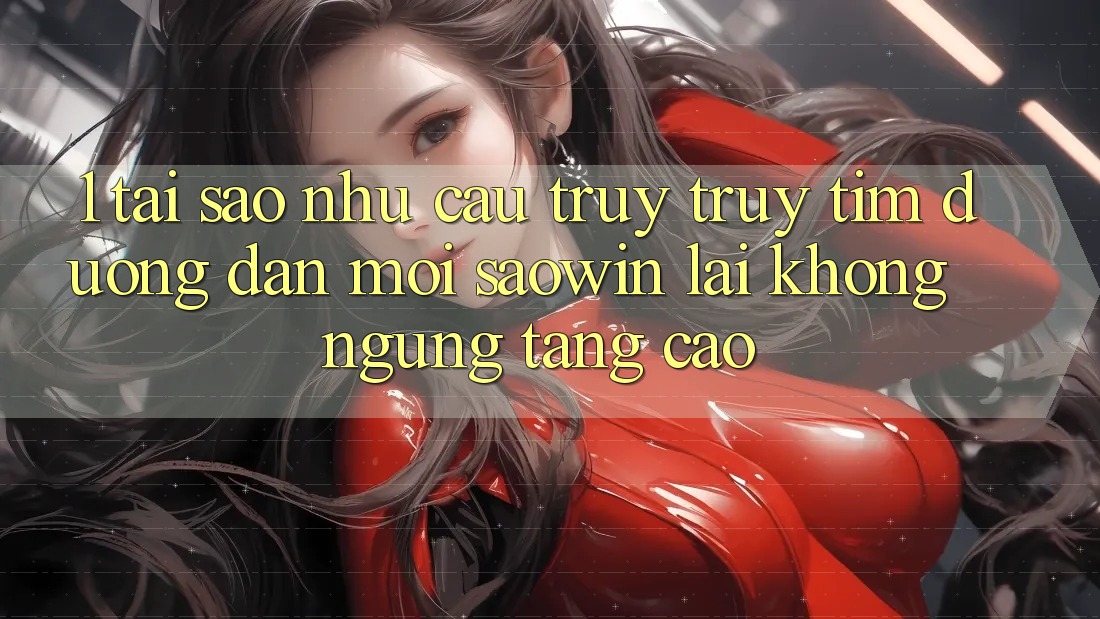 1. Tại Sao Nhu Cầu Truy truy tìm “Đường dẫn Mới Saowin” Lại Không ngừng Tăng Cao? 1. Tại Sao Nhu Cầu Truy truy tìm “Đường dẫn Mới Saowin” Lại Không ngừng Tăng Cao?