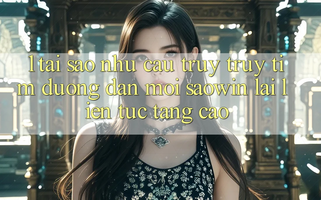 1. Tại Sao Nhu Cầu Truy truy tìm “Đường dẫn Mới Saowin” Lại Liên Tục Tăng Cao? 1. Tại Sao Nhu Cầu Truy truy tìm “Đường dẫn Mới Saowin” Lại Liên Tục Tăng Cao?