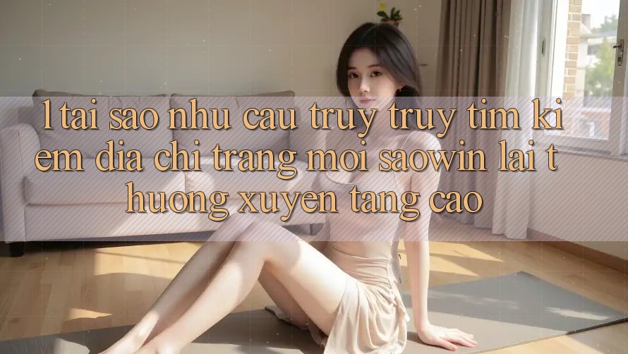 1. Tại Sao Nhu Cầu Truy truy tìm Kiếm “Địa chỉ trang Mới Saowin” Lại Thường xuyên Tăng Cao? 1. Tại Sao Nhu Cầu Truy truy tìm Kiếm “Địa chỉ trang Mới Saowin” Lại Thường xuyên Tăng Cao?