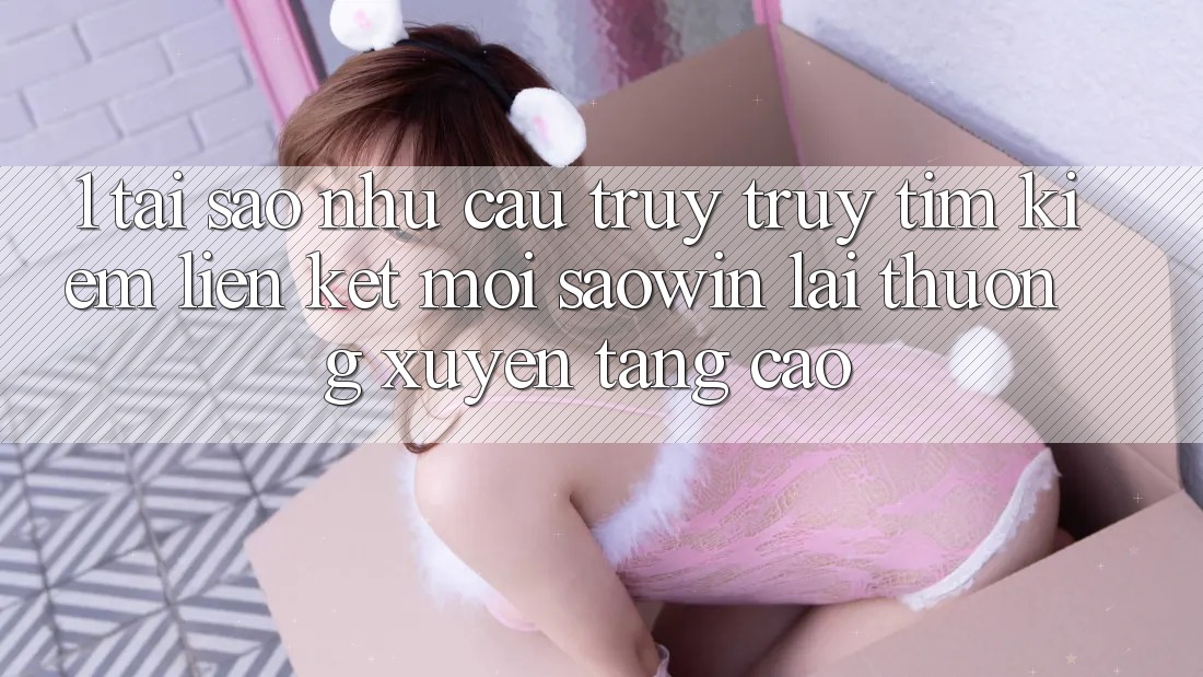 1. Tại Sao Nhu Cầu Truy truy tìm Kiếm “Liên kết Mới Saowin” Lại Thường xuyên Tăng Cao?