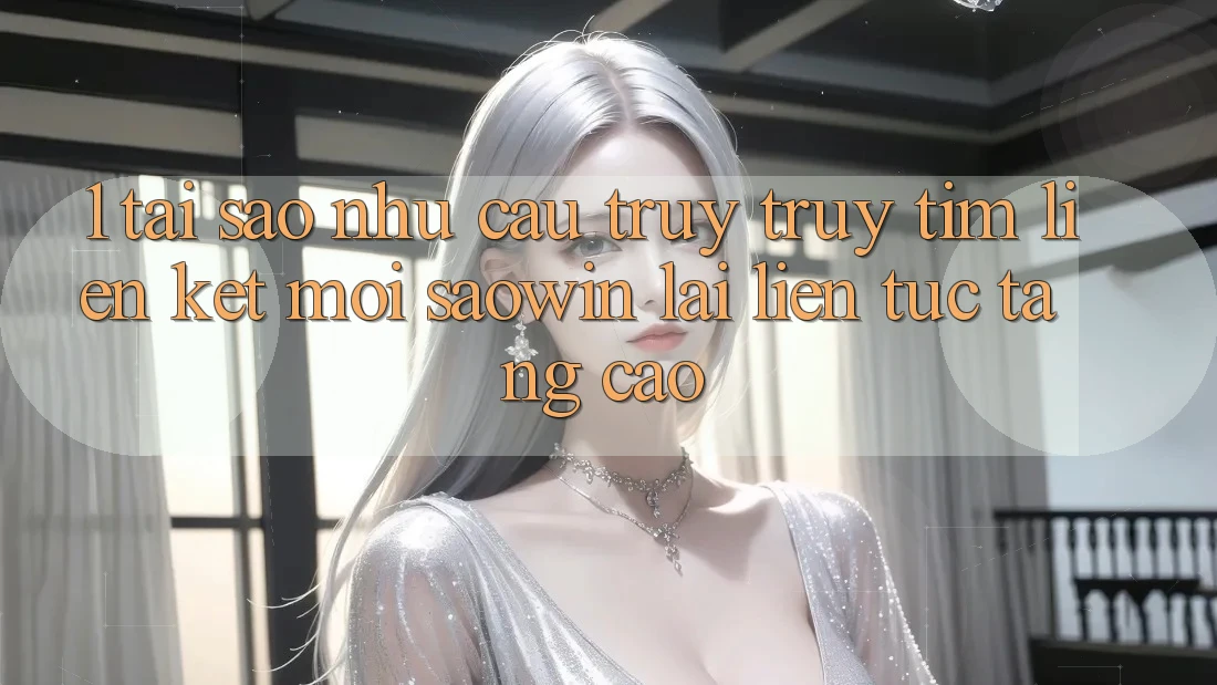 1. Tại Sao Nhu Cầu Truy truy tìm “Liên kết Mới Saowin” Lại Liên Tục Tăng Cao? 1. Tại Sao Nhu Cầu Truy truy tìm “Liên kết Mới Saowin” Lại Liên Tục Tăng Cao?
