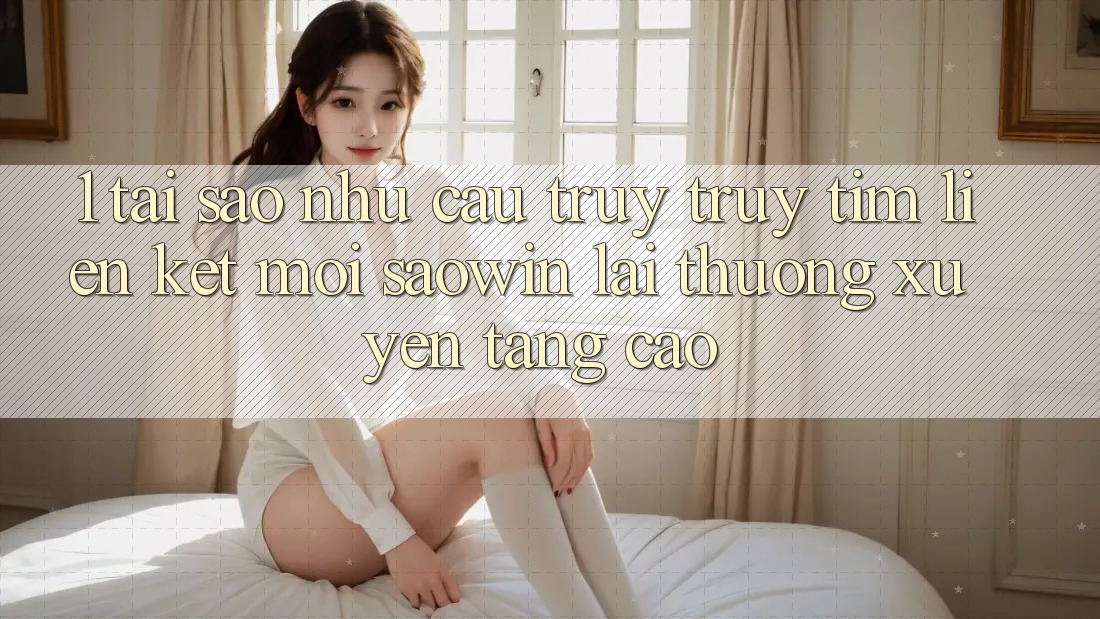 1. Tại Sao Nhu Cầu Truy truy tìm “Liên kết Mới Saowin” Lại Thường xuyên Tăng Cao? 1. Tại Sao Nhu Cầu Truy truy tìm “Liên kết Mới Saowin” Lại Thường xuyên Tăng Cao?