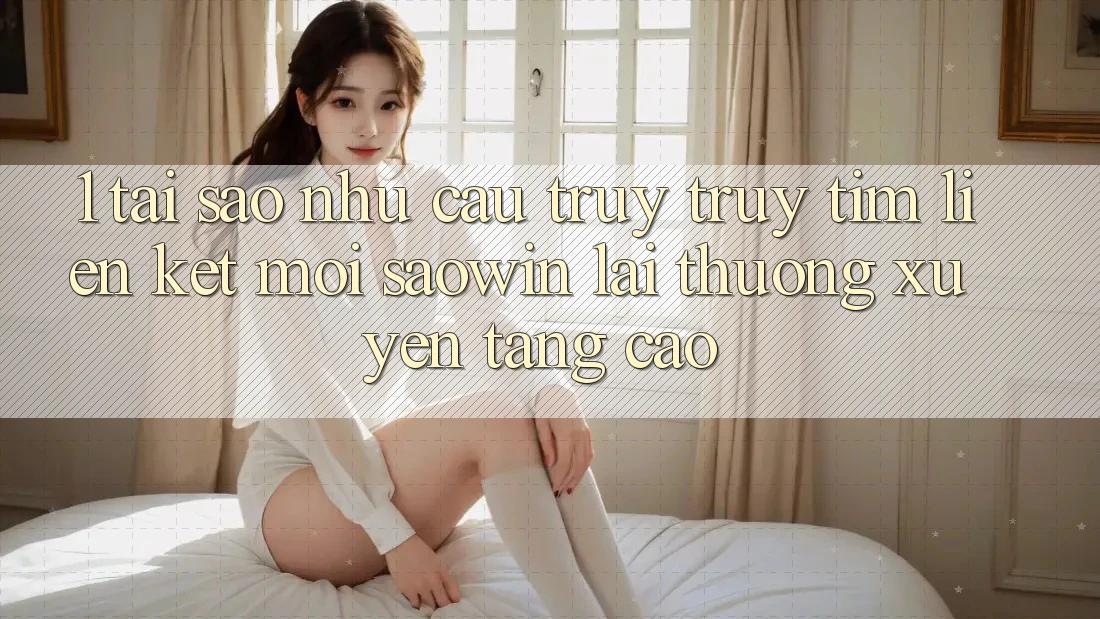 1. Tại Sao Nhu Cầu Truy truy tìm “Liên kết Mới Saowin” Lại Thường xuyên Tăng Cao? 1. Tại Sao Nhu Cầu Truy truy tìm “Liên kết Mới Saowin” Lại Thường xuyên Tăng Cao?