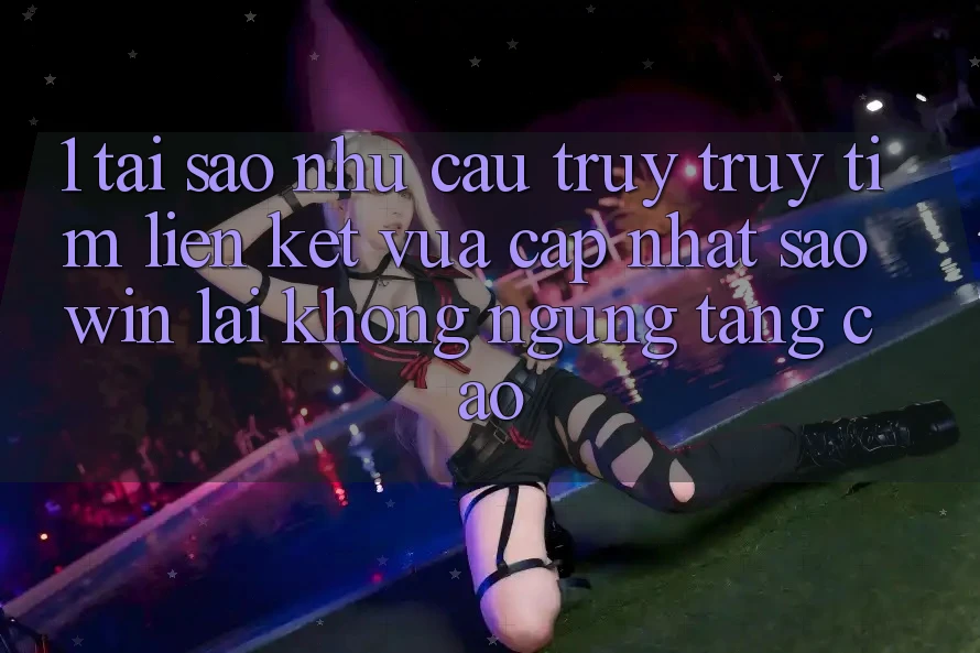 1. Tại Sao Nhu Cầu Truy truy tìm “Liên kết Vừa cập nhật Saowin” Lại Không ngừng Tăng Cao? 1. Tại Sao Nhu Cầu Truy truy tìm “Liên kết Vừa cập nhật Saowin” Lại Không ngừng Tăng Cao?