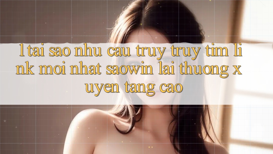 1. Tại Sao Nhu Cầu Truy truy tìm “Link Mới nhất Saowin” Lại Thường xuyên Tăng Cao? 1. Tại Sao Nhu Cầu Truy truy tìm “Link Mới nhất Saowin” Lại Thường xuyên Tăng Cao?