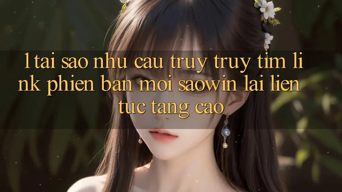 1. Tại Sao Nhu Cầu Truy truy tìm “Link Phiên bản mới Saowin” Lại Liên Tục Tăng Cao?