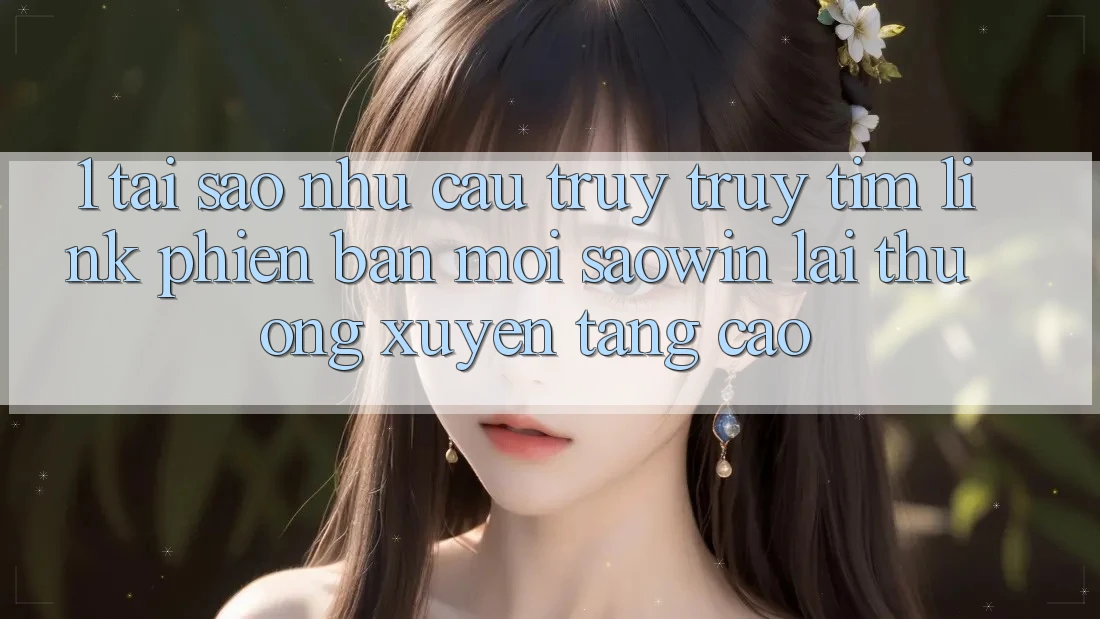 1. Tại Sao Nhu Cầu Truy truy tìm “Link Phiên bản mới Saowin” Lại Thường xuyên Tăng Cao? 1. Tại Sao Nhu Cầu Truy truy tìm “Link Phiên bản mới Saowin” Lại Thường xuyên Tăng Cao?