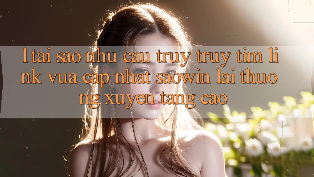 1. Tại Sao Nhu Cầu Truy truy tìm “Link Vừa cập nhật Saowin” Lại Thường xuyên Tăng Cao?