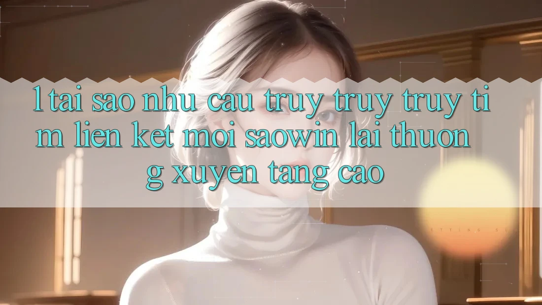 1. Tại Sao Nhu Cầu Truy truy truy tìm “Liên kết Mới Saowin” Lại Thường xuyên Tăng Cao?