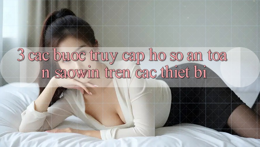 3. Các bước Truy cập hồ sơ An Toàn Saowin Trên Các Thiết Bị 3. Các bước Truy cập hồ sơ An Toàn Saowin Trên Các Thiết Bị