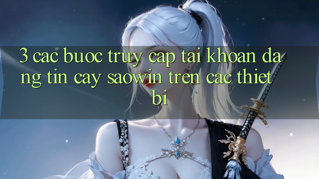 3. Các bước Truy cập tài khoản Đáng tin cậy Saowin Trên Các Thiết Bị 3. Các bước Truy cập tài khoản Đáng tin cậy Saowin Trên Các Thiết Bị
