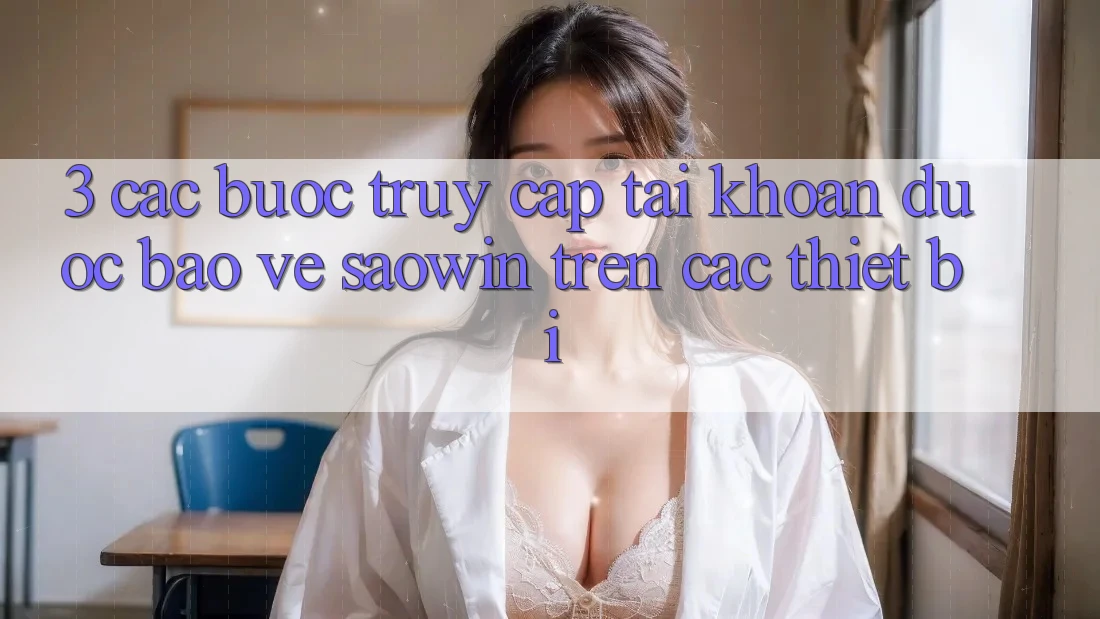 3. Các bước Truy cập tài khoản Được bảo vệ Saowin Trên Các Thiết Bị