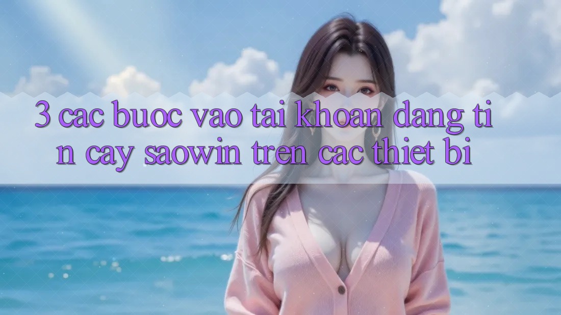 3. Các bước Vào tài khoản Đáng tin cậy Saowin Trên Các Thiết Bị